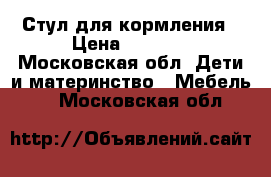 Стул для кормления › Цена ­ 1 000 - Московская обл. Дети и материнство » Мебель   . Московская обл.